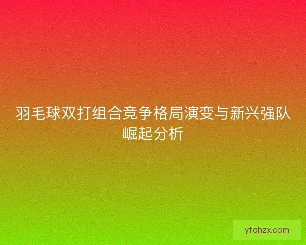 羽毛球双打组合竞争格局演变与新兴强队崛起分析